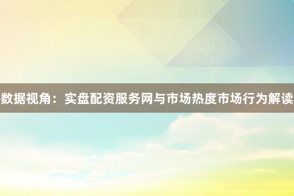 数据视角：实盘配资服务网与市场热度市场行为解读