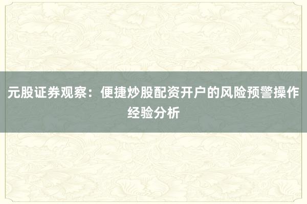 元股证券观察：便捷炒股配资开户的风险预警操作经验分析