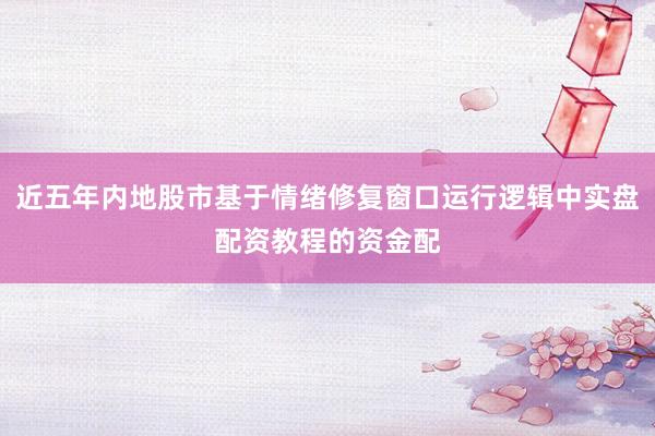 近五年内地股市基于情绪修复窗口运行逻辑中实盘配资教程的资金配