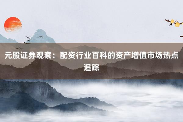 元股证券观察：配资行业百科的资产增值市场热点追踪