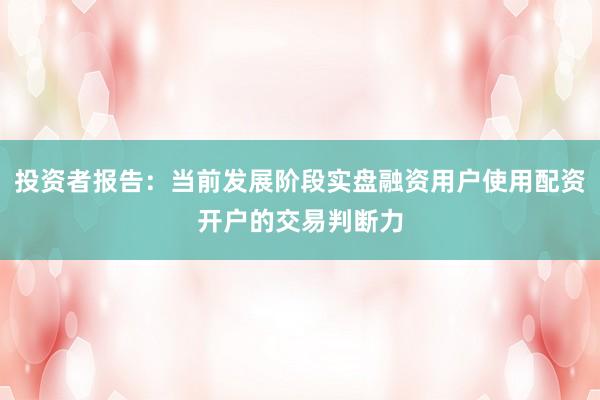 投资者报告：当前发展阶段实盘融资用户使用配资开户的交易判断力