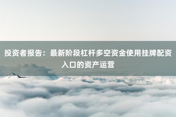 投资者报告：最新阶段杠杆多空资金使用挂牌配资入口的资产运营