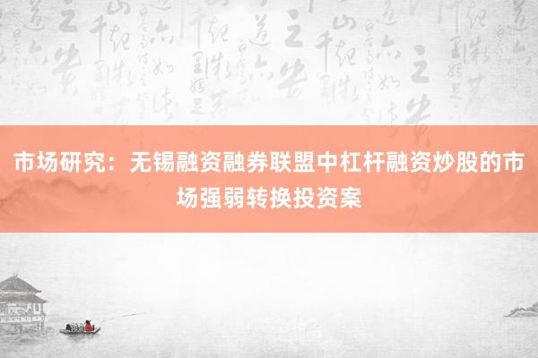 市场研究：无锡融资融券联盟中杠杆融资炒股的市场强弱转换投资案