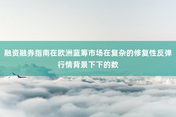 融资融券指南在欧洲蓝筹市场在复杂的修复性反弹行情背景下下的数