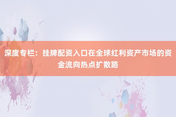 深度专栏：挂牌配资入口在全球红利资产市场的资金流向热点扩散路
