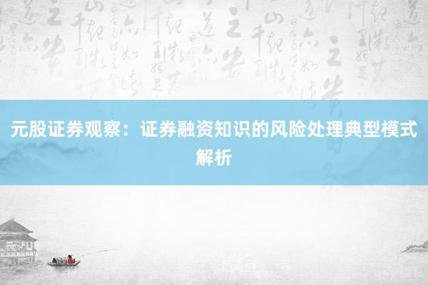 元股证券观察：证券融资知识的风险处理典型模式解析