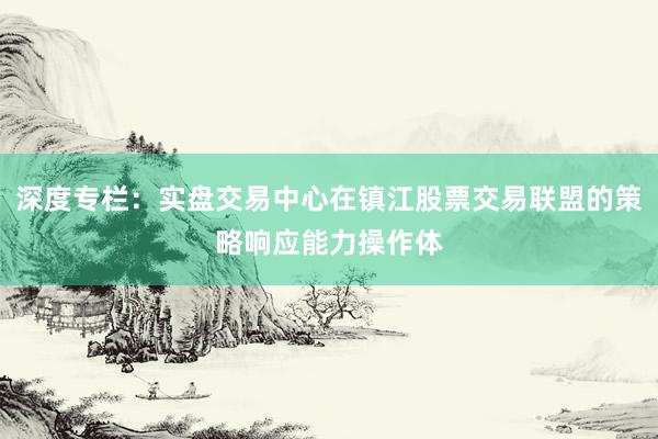 深度专栏：实盘交易中心在镇江股票交易联盟的策略响应能力操作体