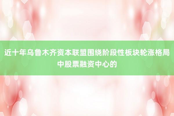 近十年乌鲁木齐资本联盟围绕阶段性板块轮涨格局中股票融资中心的