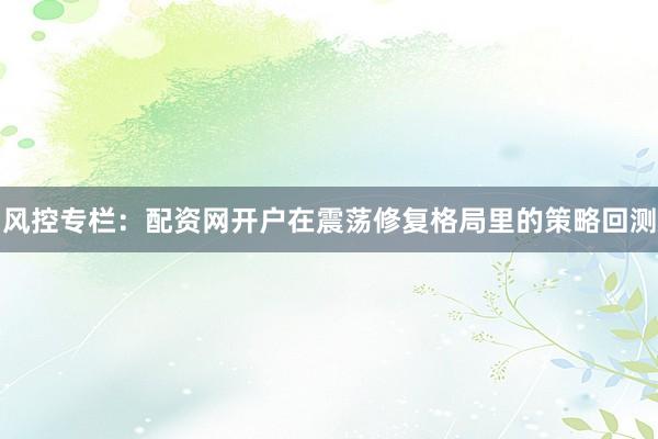 风控专栏：配资网开户在震荡修复格局里的策略回测