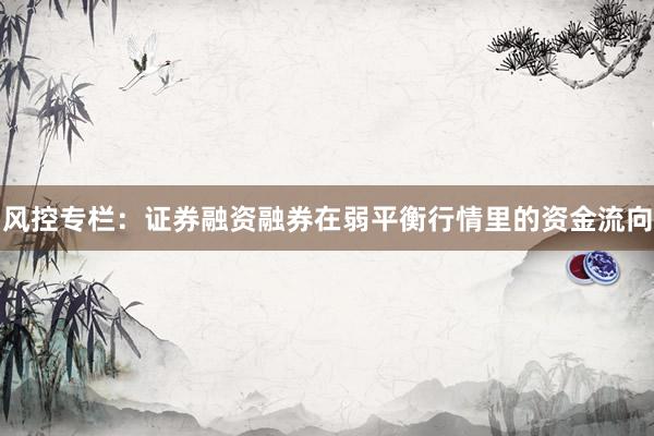风控专栏：证券融资融券在弱平衡行情里的资金流向