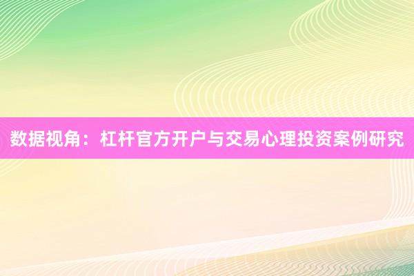 数据视角：杠杆官方开户与交易心理投资案例研究