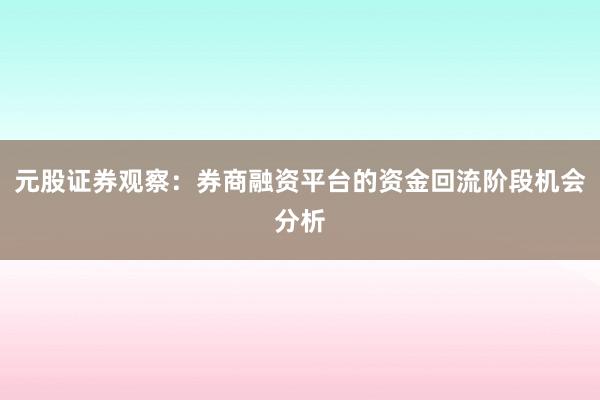 元股证券观察：券商融资平台的资金回流阶段机会分析