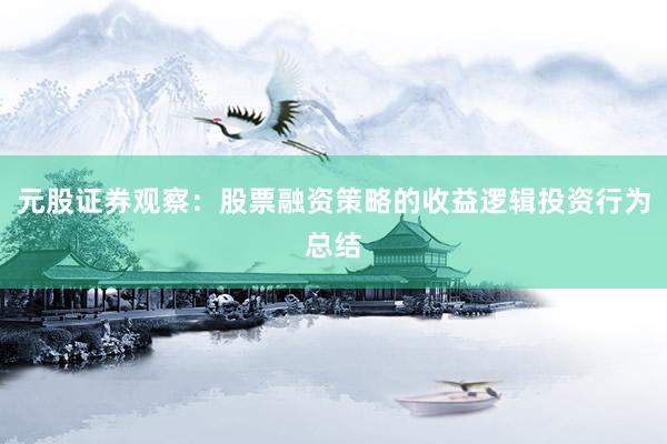 元股证券观察：股票融资策略的收益逻辑投资行为总结