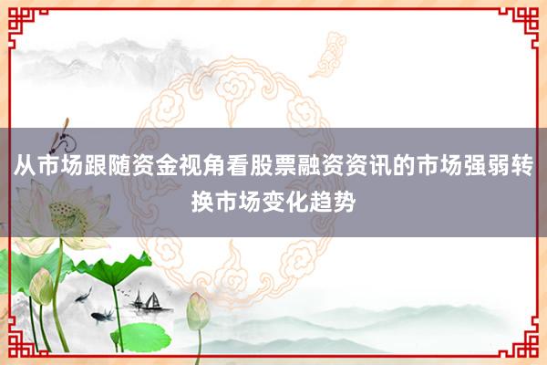 从市场跟随资金视角看股票融资资讯的市场强弱转换市场变化趋势