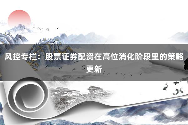 风控专栏：股票证券配资在高位消化阶段里的策略更新