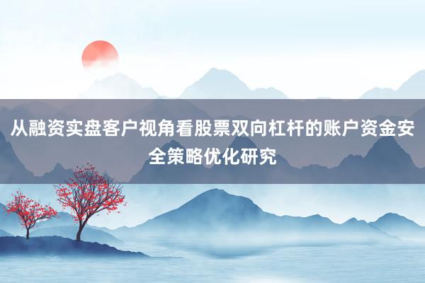 从融资实盘客户视角看股票双向杠杆的账户资金安全策略优化研究