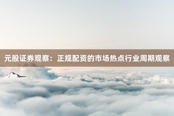 元股证券观察：正规配资的市场热点行业周期观察