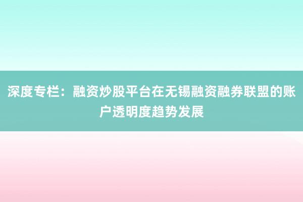 深度专栏：融资炒股平台在无锡融资融券联盟的账户透明度趋势发展