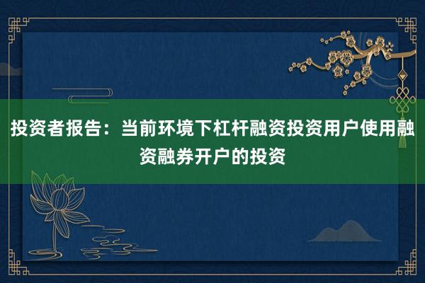 投资者报告：当前环境下杠杆融资投资用户使用融资融券开户的投资