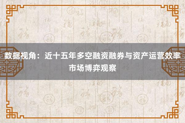 数据视角：近十五年多空融资融券与资产运营效率市场博弈观察