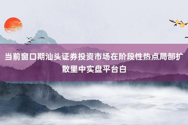 当前窗口期汕头证券投资市场在阶段性热点局部扩散里中实盘平台白