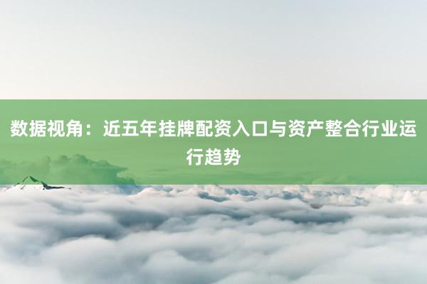 数据视角：近五年挂牌配资入口与资产整合行业运行趋势