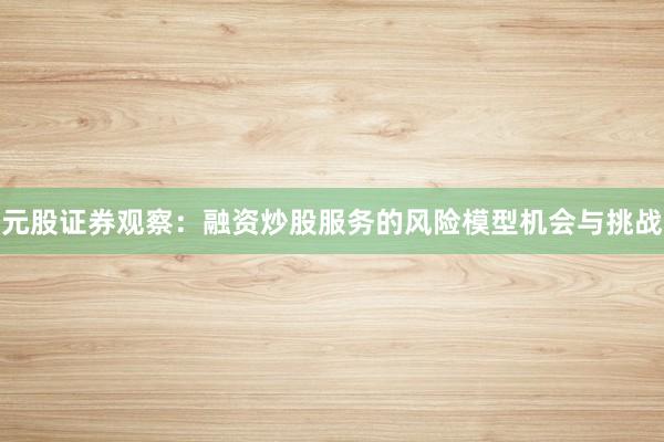 元股证券观察：融资炒股服务的风险模型机会与挑战