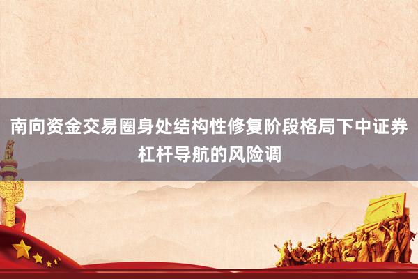 南向资金交易圈身处结构性修复阶段格局下中证券杠杆导航的风险调