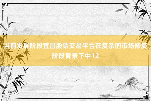 当前发展阶段宜昌股票交易平台在复杂的市场修复阶段背景下中12