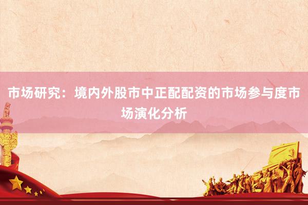市场研究：境内外股市中正配配资的市场参与度市场演化分析
