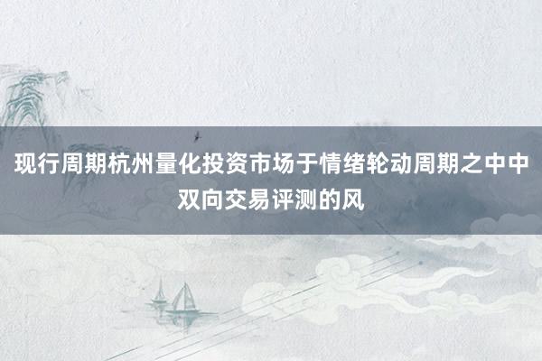 现行周期杭州量化投资市场于情绪轮动周期之中中双向交易评测的风