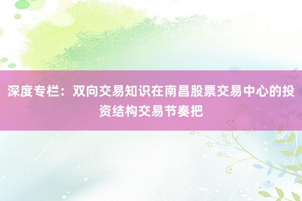 深度专栏：双向交易知识在南昌股票交易中心的投资结构交易节奏把