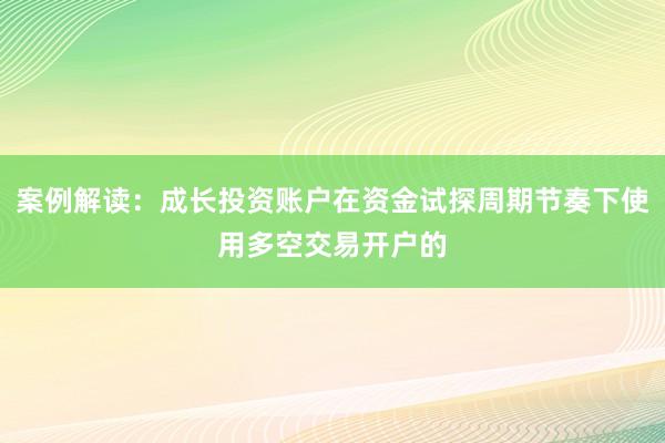 案例解读：成长投资账户在资金试探周期节奏下使用多空交易开户的