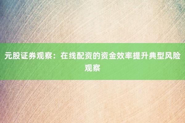元股证券观察：在线配资的资金效率提升典型风险观察