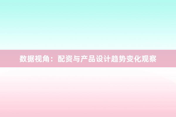 数据视角：配资与产品设计趋势变化观察
