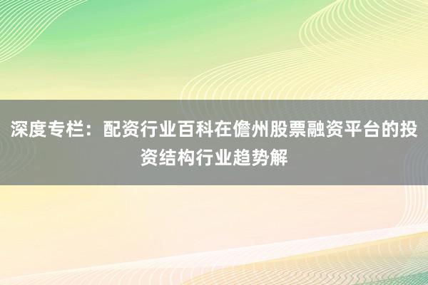深度专栏：配资行业百科在儋州股票融资平台的投资结构行业趋势解