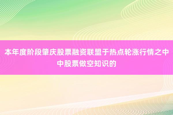 本年度阶段肇庆股票融资联盟于热点轮涨行情之中中股票做空知识的