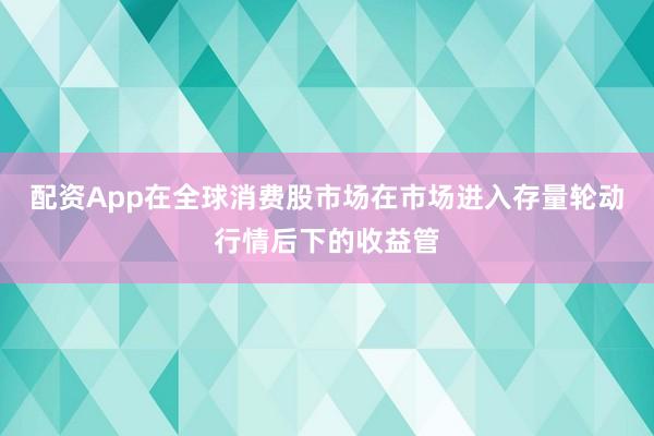 配资App在全球消费股市场在市场进入存量轮动行情后下的收益管