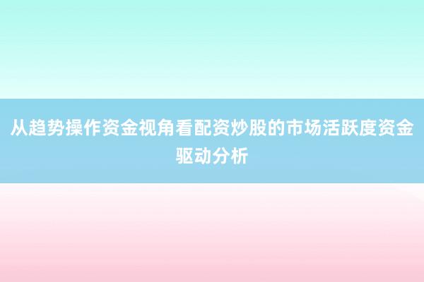 从趋势操作资金视角看配资炒股的市场活跃度资金驱动分析