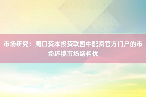 市场研究：周口资本投资联盟中配资官方门户的市场环境市场结构优