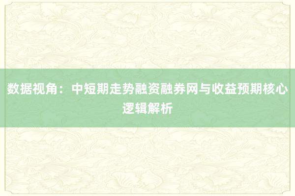 数据视角：中短期走势融资融券网与收益预期核心逻辑解析
