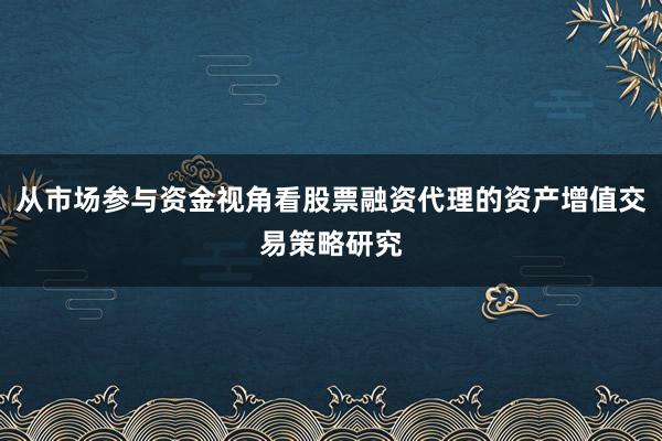 从市场参与资金视角看股票融资代理的资产增值交易策略研究