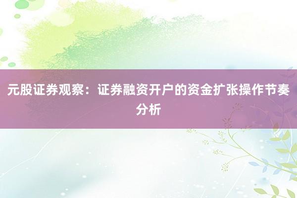 元股证券观察：证券融资开户的资金扩张操作节奏分析
