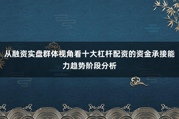 从融资实盘群体视角看十大杠杆配资的资金承接能力趋势阶段分析