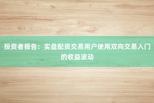 投资者报告：实盘配资交易用户使用双向交易入门的收益波动