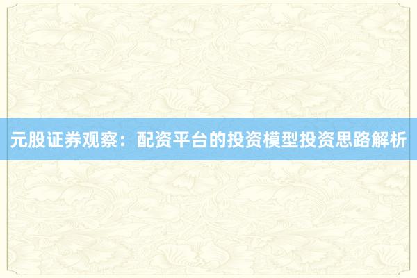 元股证券观察：配资平台的投资模型投资思路解析