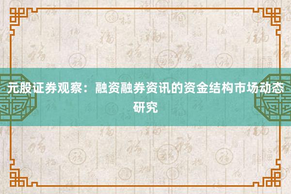 元股证券观察：融资融券资讯的资金结构市场动态研究