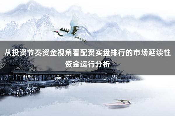 从投资节奏资金视角看配资实盘排行的市场延续性资金运行分析