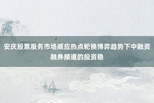 安庆股票服务市场顺应热点轮换博弈趋势下中融资融券频道的投资稳