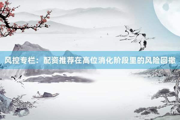 风控专栏：配资推荐在高位消化阶段里的风险回撤